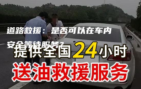 道路救援：是否可以在车内安全等待服务？