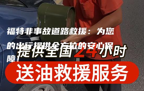 福特非事故道路救援：为您的出行提供全方位的安心保障！