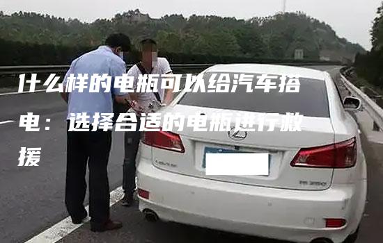 什么样的电瓶可以给汽车搭电：选择合适的电瓶进行救援