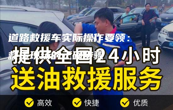 道路救援车实际操作要领：救援现场的正确步骤