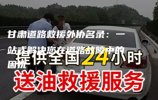 甘肃道路救援外协名录：一站式解决您在道路故障中的困扰