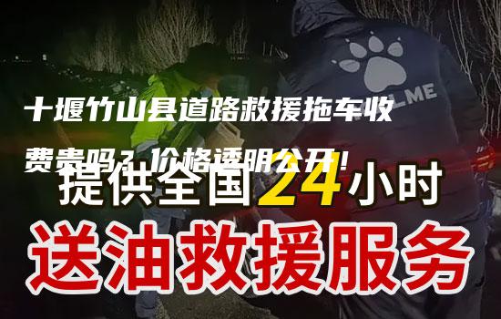 十堰竹山县道路救援拖车收费贵吗？价格透明公开！