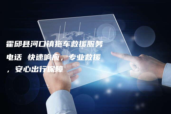 霍邱县河口镇拖车救援服务电话 快速响应，专业救援，安心出行保障