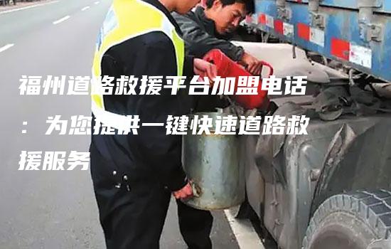 福州道路救援平台加盟电话：为您提供一键快速道路救援服务