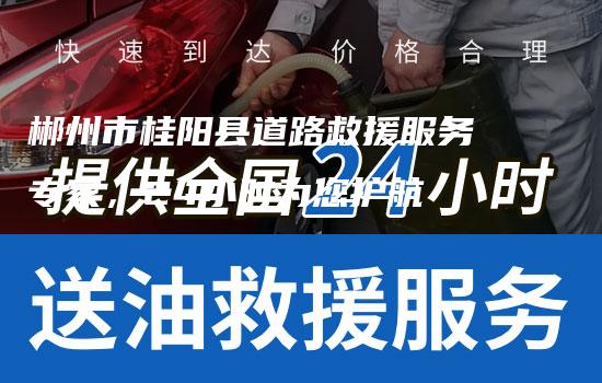 郴州市桂阳县道路救援服务专家，24小时为您护航