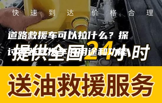 道路救援车可以拉什么？探讨道路救援车的用途和功能