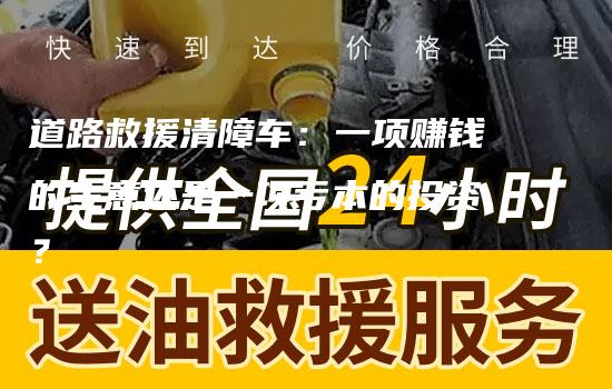 道路救援清障车：一项赚钱的生意还是一项亏本的投资？