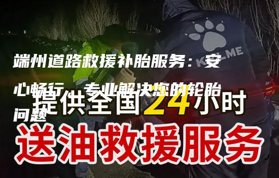 端州道路救援补胎服务：安心畅行，专业解决您的轮胎问题