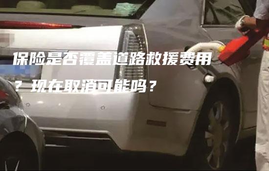 保险是否覆盖道路救援费用？现在取消可能吗？