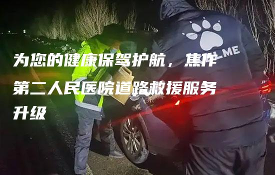 为您的健康保驾护航，焦作第二人民医院道路救援服务升级