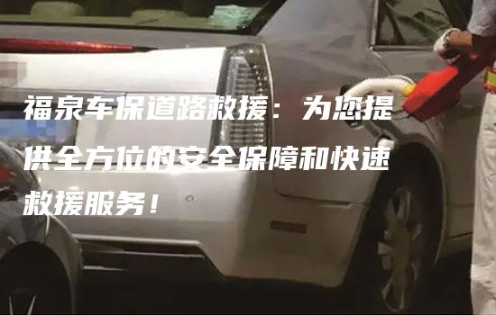 福泉车保道路救援：为您提供全方位的安全保障和快速救援服务！