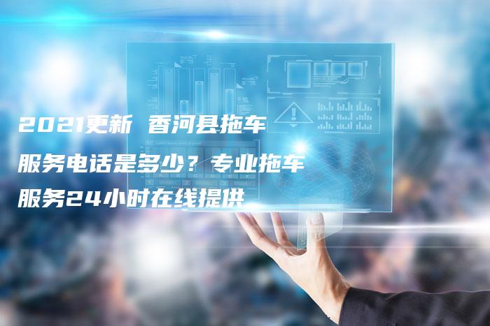 2021更新 香河县拖车服务电话是多少？专业拖车服务24小时在线提供