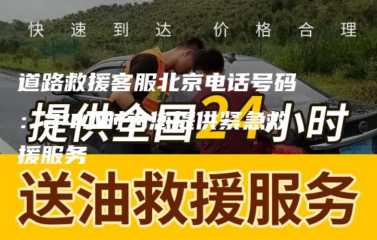 道路救援客服北京电话号码：24小时为您提供紧急救援服务