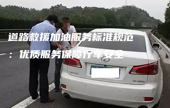 道路救援加油服务标准规范：优质服务保障行车安全