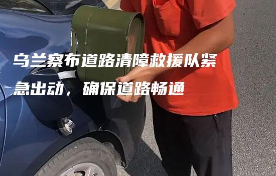 乌兰察布道路清障救援队紧急出动，确保道路畅通