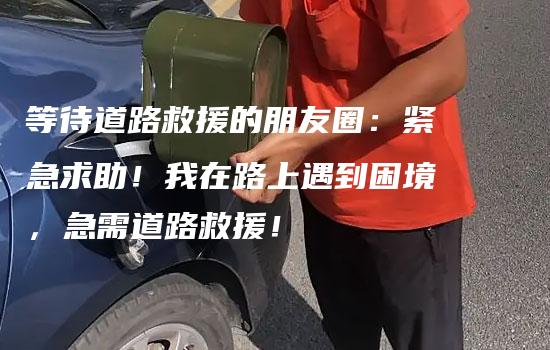 等待道路救援的朋友圈：紧急求助！我在路上遇到困境，急需道路救援！