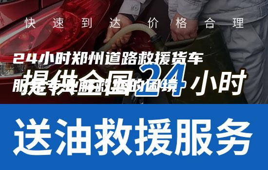 24小时郑州道路救援货车服务专业解救您的困境