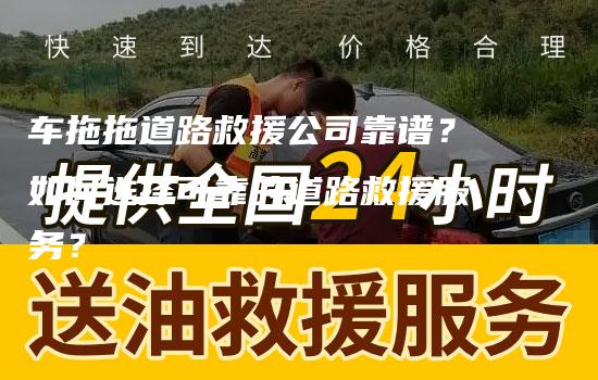 车拖拖道路救援公司靠谱？如何选择可靠的道路救援服务？