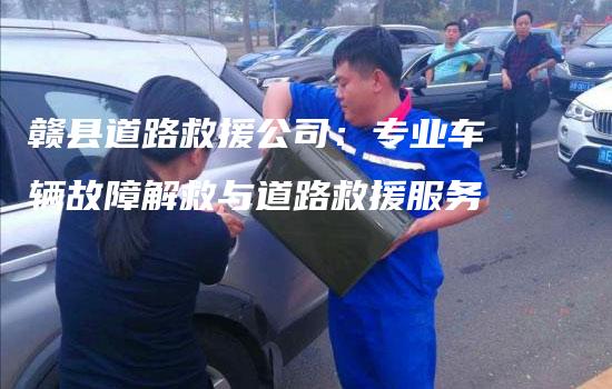 赣县道路救援公司：专业车辆故障解救与道路救援服务