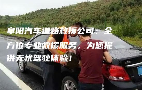 阜阳汽车道路救援公司：全方位专业救援服务，为您提供无忧驾驶体验！