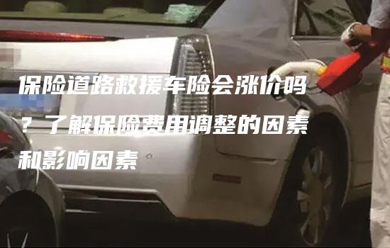 保险道路救援车险会涨价吗？了解保险费用调整的因素和影响因素