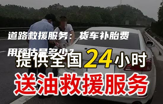 道路救援服务：货车补胎费用预估是多少？