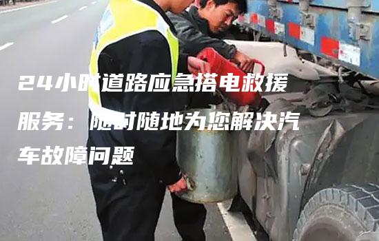 24小时道路应急搭电救援服务：随时随地为您解决汽车故障问题