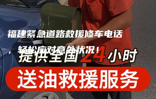 福建紧急道路救援修车电话，轻松应对意外状况！