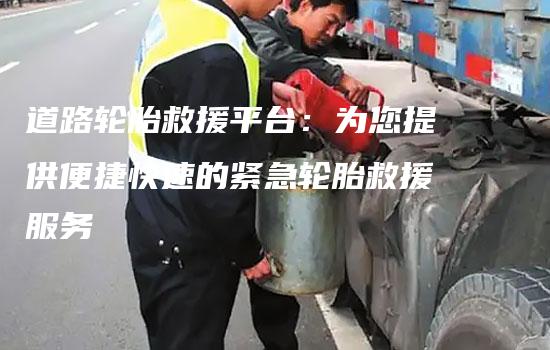 道路轮胎救援平台：为您提供便捷快速的紧急轮胎救援服务