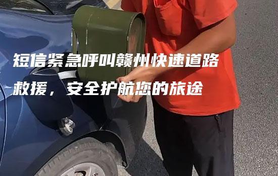 短信紧急呼叫赣州快速道路救援，安全护航您的旅途