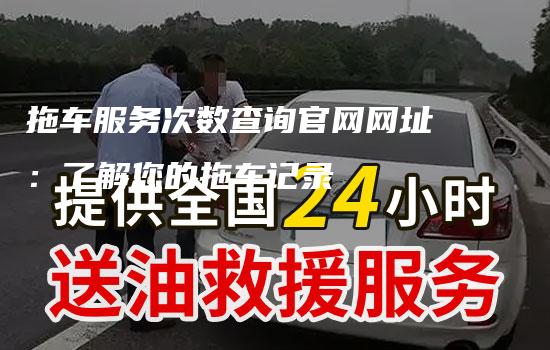 拖车服务次数查询官网网址：了解您的拖车记录