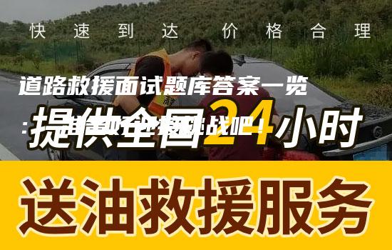 道路救援面试题库答案一览： 准备好迎接挑战吧！