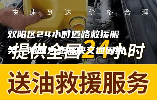 双阳区24小时道路救援服务：随时为您解决交通困扰