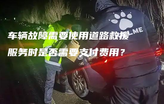 车辆故障需要使用道路救援服务时是否需要支付费用？