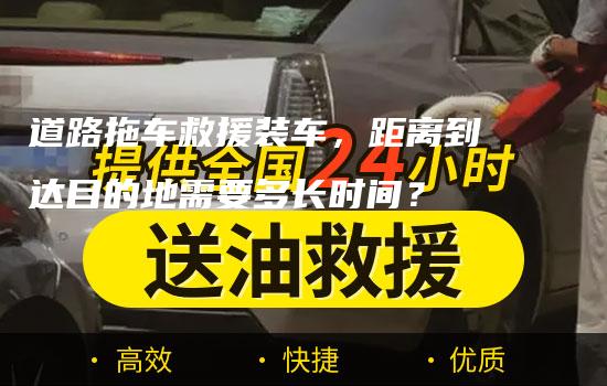 道路拖车救援装车，距离到达目的地需要多长时间？