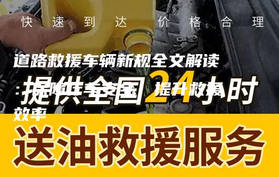 道路救援车辆新规全文解读：保障行车安全，提升救援效率