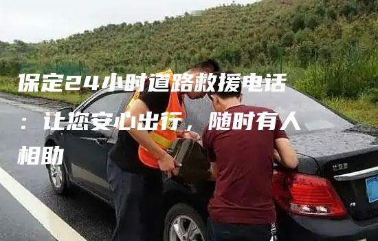 保定24小时道路救援电话：让您安心出行，随时有人相助