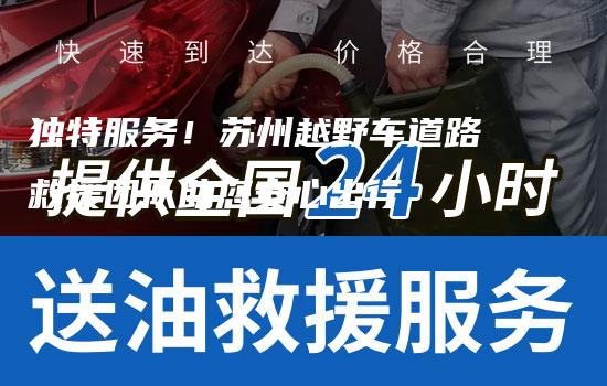 独特服务！苏州越野车道路救援团队助您安心出行