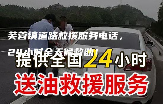 芙蓉镇道路救援服务电话，24小时全天候救助！