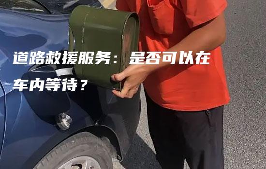 道路救援服务：是否可以在车内等待？