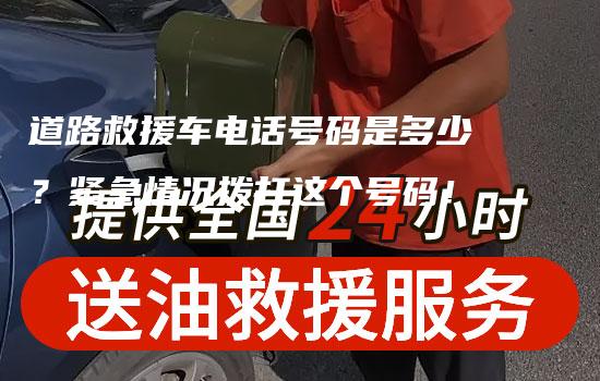 道路救援车电话号码是多少？紧急情况拨打这个号码！