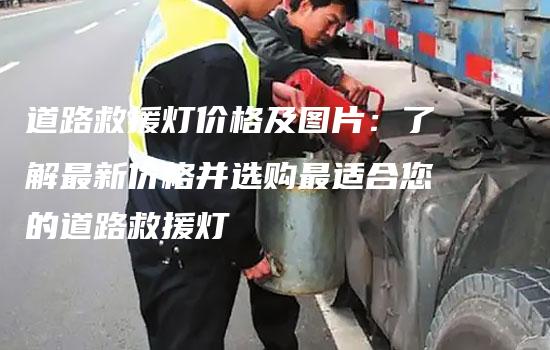 道路救援灯价格及图片：了解最新价格并选购最适合您的道路救援灯