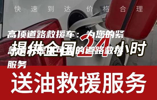 高顶道路救援车：为您的紧急情况提供可靠的道路救援服务