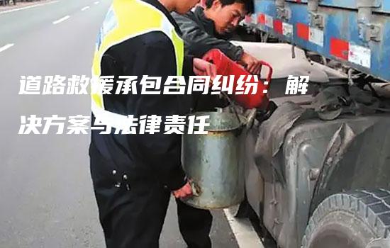 道路救援承包合同纠纷：解决方案与法律责任