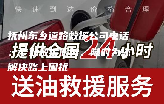 抚州东乡道路救援公司电话：专业救援服务，随时为您解决路上困扰