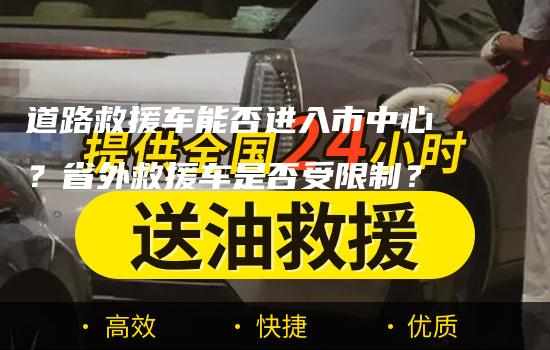 道路救援车能否进入市中心？省外救援车是否受限制？