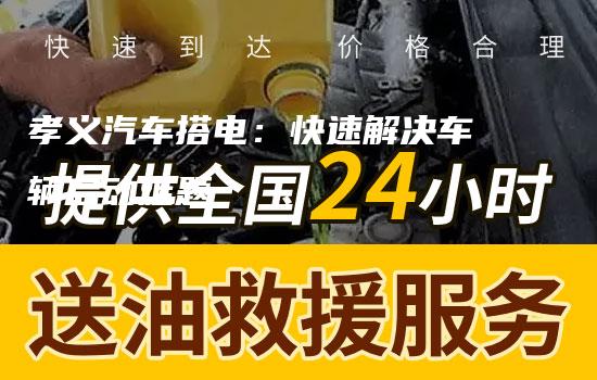 孝义汽车搭电：快速解决车辆启动难题