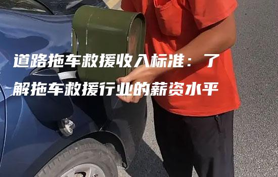 道路拖车救援收入标准：了解拖车救援行业的薪资水平