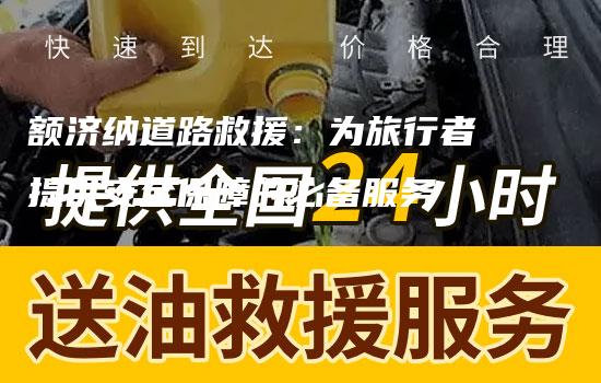 额济纳道路救援：为旅行者提供安全保障的必备服务