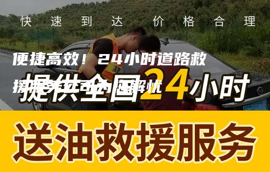 便捷高效！24小时道路救援服务公司为您解忧